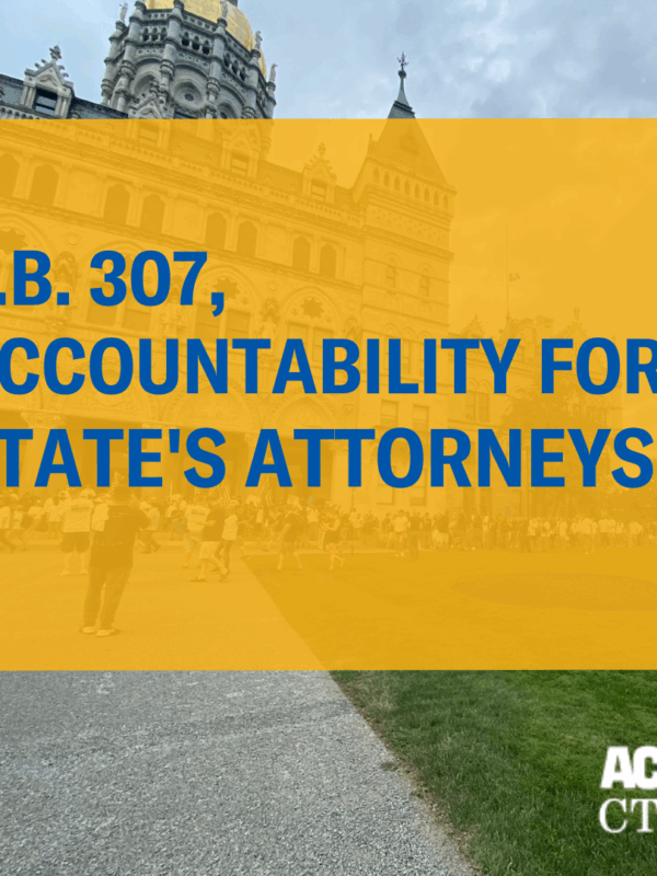 The CT capitol is in the background. In foreground is a yellow square text box that says, in blue letters, S.B. 307, accountability for state's attorneys. The ACLU of Connecticut logo is at the bottom right, in white.