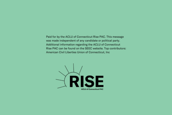 On a green background, in black text: Paid for by the ACLU of Connecticut Rise PAC. This message was made independent of any candidate or political party. Additional information regarding the ACLU of Connecticut Rise PAC can be found on the SEEC website.