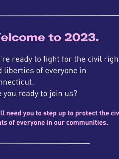 Welcome to 2023. We're ready to fight for civil rights and liberties of everyone in Connecticut. Are you ready to join us? We'll need you to step up to protect the civil rights of everyone in our communities.