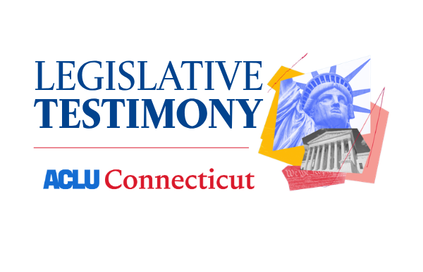 On a white background, there is navy blue text that reads "LEGISLATIVE TESTIMONY" in the middle with a red line underneath the length of that text and the ACLU Connecticut logo in blue and red under that line. To the right of that block is a collage of the statue of liberty, SCOTUS, and a yellow and red block.