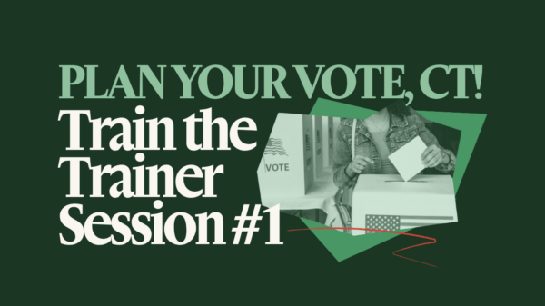 On a dark green background is "PLAN YOUR VOTE, CT!" in light green text with white text under it that says "Train the Trainer Session #1". Next to that phrase is a collage of a person at a voting booth in green-scale.
