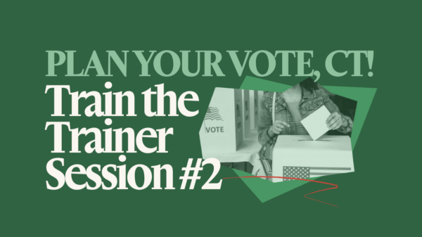 On a green background is "PLAN YOUR VOTE, CT!" in light green text with white text under it that says "Train the Trainer Session #1". Next to that phrase is a collage of a person at a voting booth in green-scale.