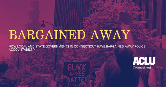 A purple image of group of protesters standing w/fists up and Black Lives Matter sign. Yellow text overlaid says: Bargained Away: How Local and State Governments in Connecticut Have Bargained Away Police Accountability