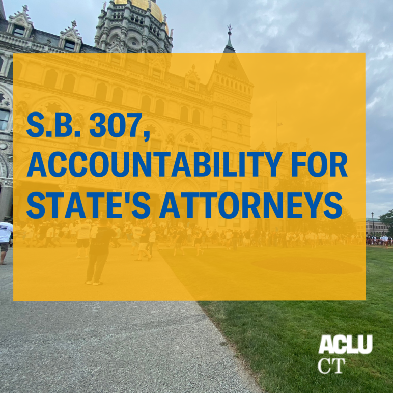 The CT capitol is in the background. In foreground is a yellow square text box that says, in blue letters, S.B. 307, accountability for state's attorneys. The ACLU of Connecticut logo is at the bottom right, in white.