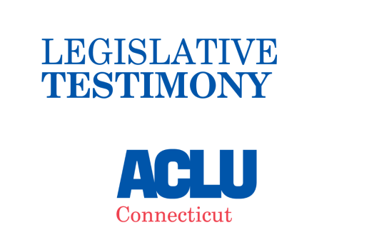 ACLU of Connecticut ACLU-CT Legislative Testimony 