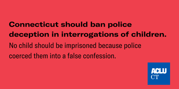 On a red background, the text reads "Connecticut should ban police deception in interrogations of children. No child should be imprisoned because police coerced them into false confessions"
